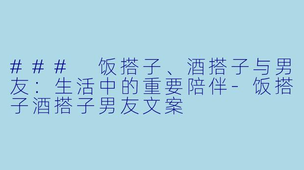 ### 饭搭子、酒搭子与男友：生活中的重要陪伴-饭搭子酒搭子男友文案
