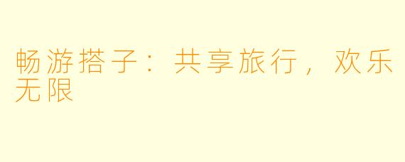 畅游搭子：共享旅行，欢乐无限