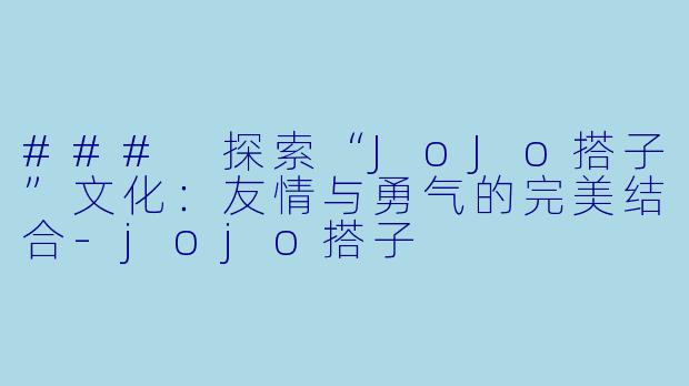 ### 探索“JoJo搭子”文化：友情与勇气的完美结合-jojo搭子