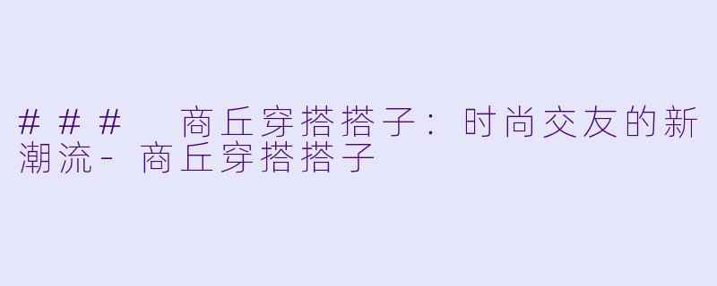 ### 商丘穿搭搭子：时尚交友的新潮流-商丘穿搭搭子