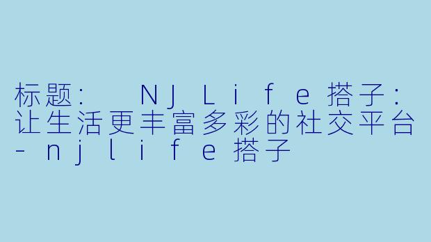 标题: NJLife搭子：让生活更丰富多彩的社交平台-njlife搭子