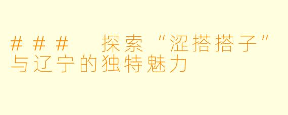 ### 探索“涩搭搭子”与辽宁的独特魅力
