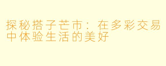 探秘搭子芒市：在多彩交易中体验生活的美好