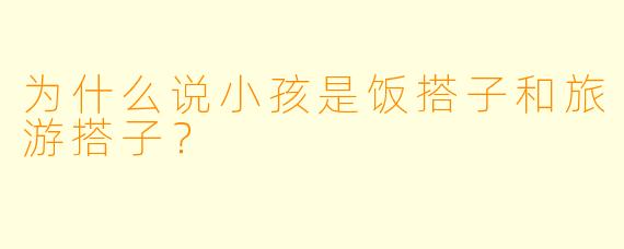 为什么说小孩是饭搭子和旅游搭子？