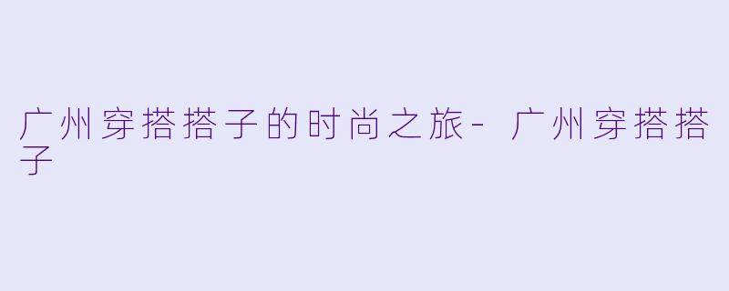 广州穿搭搭子的时尚之旅-广州穿搭搭子