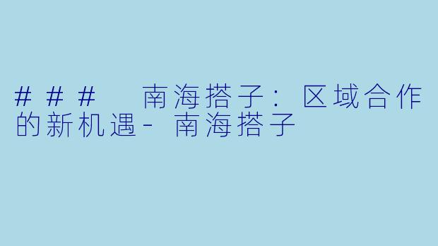 ### 南海搭子：区域合作的新机遇-南海搭子