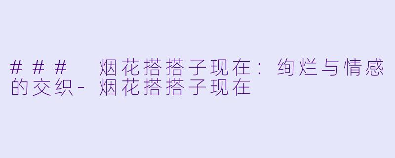 ### 烟花搭搭子现在:绚烂与情感的交织