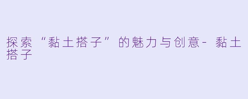 探索“黏土搭子”的魅力与创意-黏土搭子
