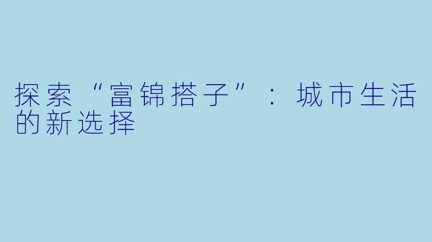 探索“富锦搭子”：城市生活的新选择
