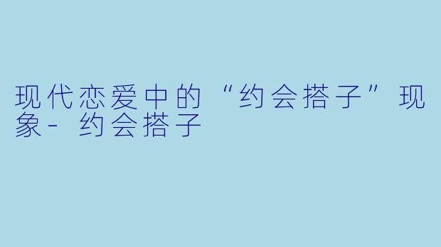 现代恋爱中的“约会搭子”现象-约会搭子