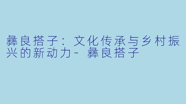 彝良搭子：文化传承与乡村振兴的新动力-彝良搭子