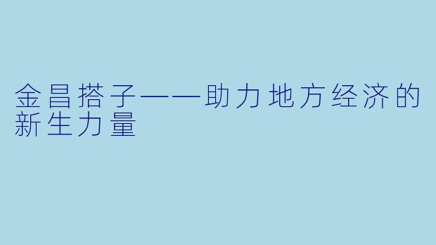 金昌搭子——助力地方经济的新生力量