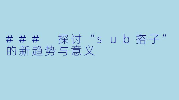 ### 探讨“sub搭子”的新趋势与意义