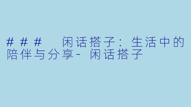### 闲话搭子：生活中的陪伴与分享-闲话搭子