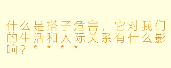 什么是搭子危害,它对我们的生活和人际关系有什么影响?****