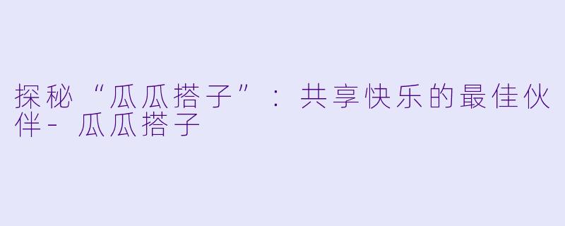 探秘“瓜瓜搭子”：共享快乐的最佳伙伴-瓜瓜搭子