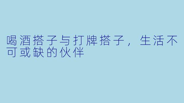 喝酒搭子与打牌搭子，生活不可或缺的伙伴