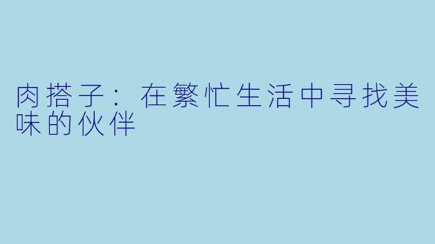 肉搭子:在繁忙生活中寻找美味的伙伴