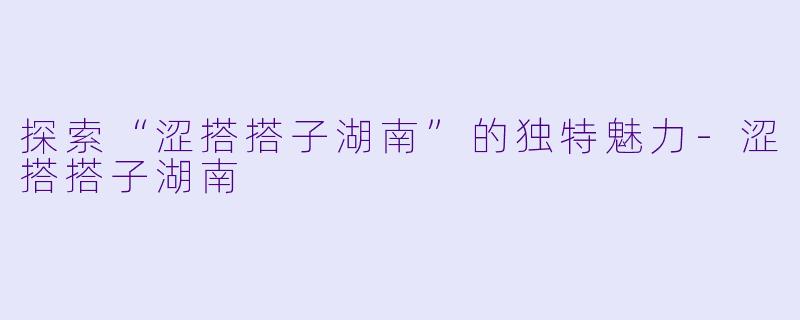 探索“涩搭搭子湖南”的独特魅力-涩搭搭子湖南