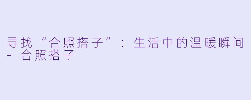 寻找“合照搭子”：生活中的温暖瞬间-合照搭子