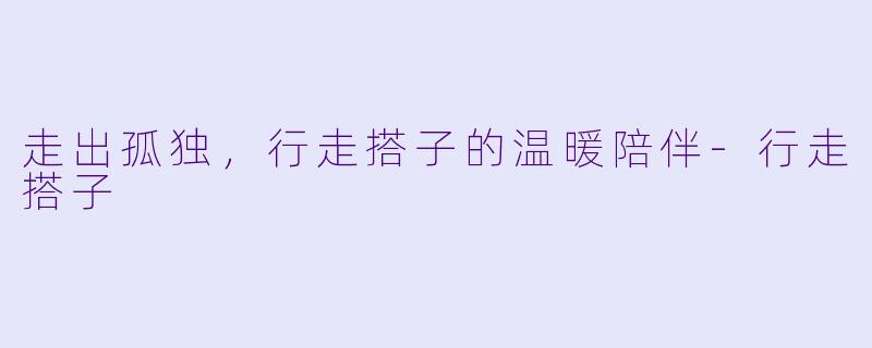 走出孤独，行走搭子的温暖陪伴-行走搭子
