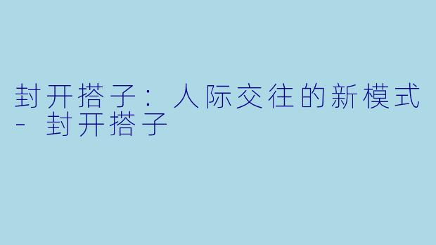 封开搭子：人际交往的新模式-封开搭子