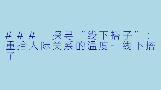### 探寻“线下搭子”：重拾人际关系的温度-线下搭子