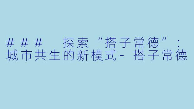 ### 探索“搭子常德”：城市共生的新模式-搭子常德