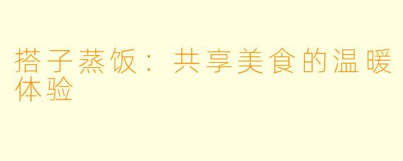 搭子蒸饭：共享美食的温暖体验