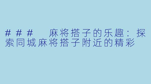 ### 麻将搭子的乐趣：探索同城麻将搭子附近的精彩
