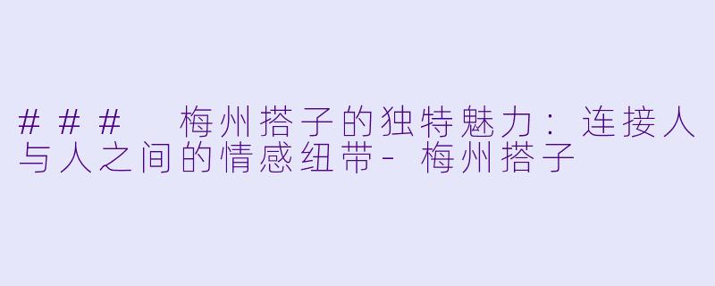 ### 梅州搭子的独特魅力:连接人与人之间的情感纽带