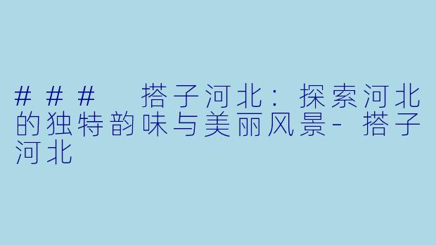 ### 搭子河北：探索河北的独特韵味与美丽风景-搭子河北