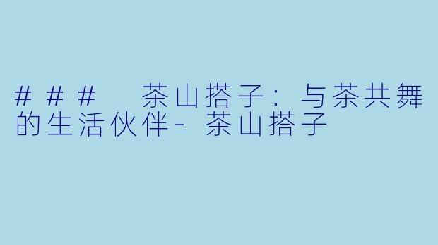 ### 茶山搭子：与茶共舞的生活伙伴-茶山搭子
