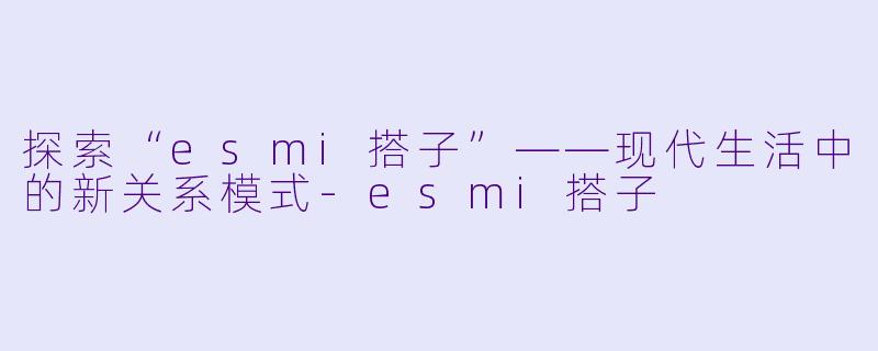探索“esmi搭子”——现代生活中的新关系模式-esmi搭子