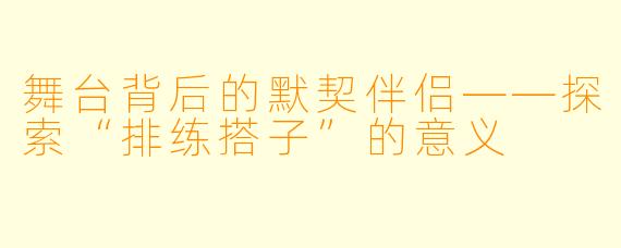 舞台背后的默契伴侣——探索“排练搭子”的意义