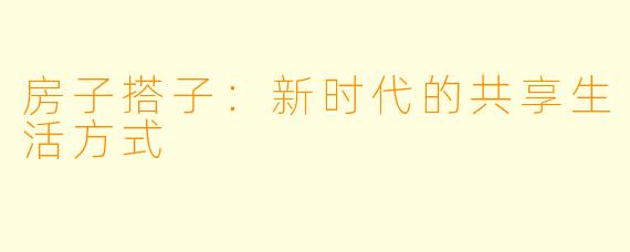 房子搭子：新时代的共享生活方式