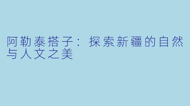 阿勒泰搭子：探索新疆的自然与人文之美