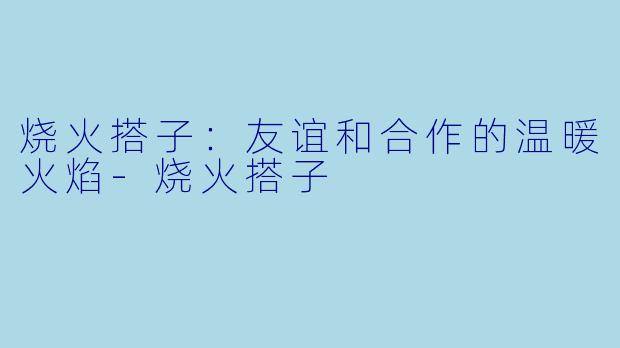 烧火搭子:友谊和合作的温暖火焰