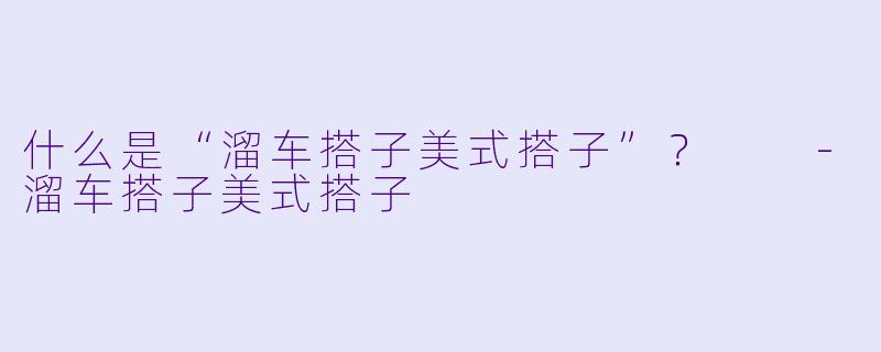 什么是“溜车搭子美式搭子”?