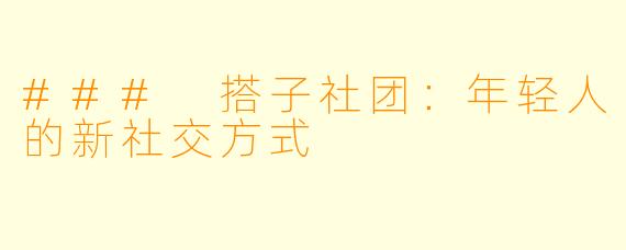 ### 搭子社团：年轻人的新社交方式