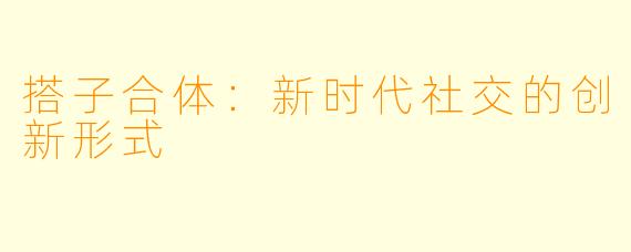 搭子合体：新时代社交的创新形式