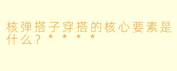 核弹搭子穿搭的核心要素是什么?****