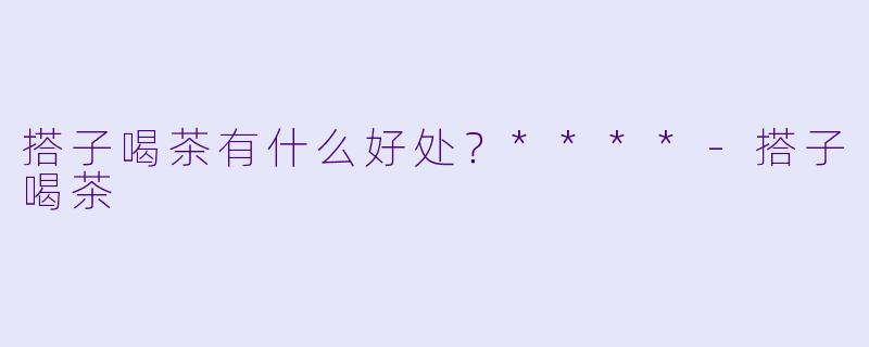 搭子喝茶有什么好处？****