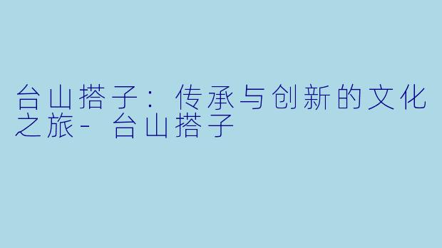 台山搭子：传承与创新的文化之旅-台山搭子