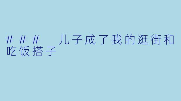 ### 儿子成了我的逛街和吃饭搭子