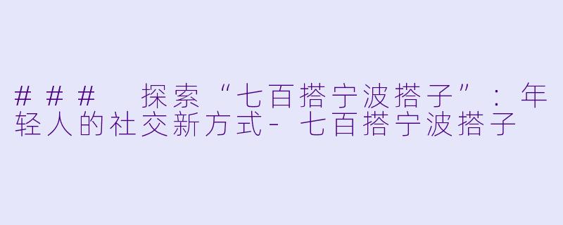 ### 探索“七百搭宁波搭子”：年轻人的社交新方式-七百搭宁波搭子