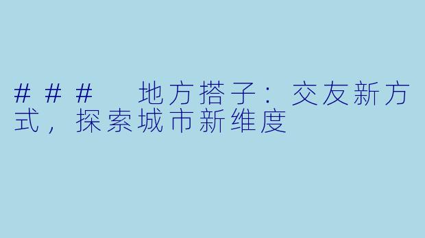 ### 地方搭子：交友新方式，探索城市新维度