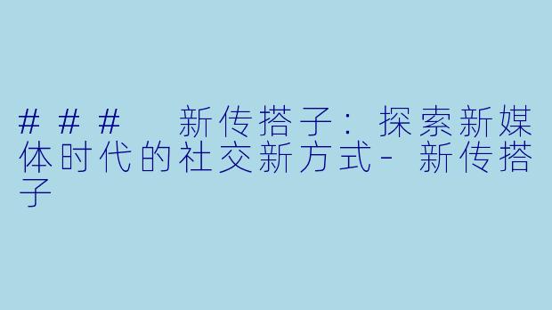 ### 新传搭子：探索新媒体时代的社交新方式-新传搭子