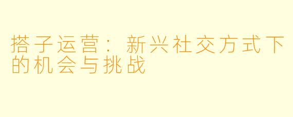 搭子运营：新兴社交方式下的机会与挑战