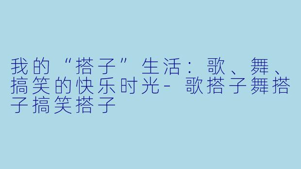 我的“搭子”生活：歌、舞、搞笑的快乐时光-歌搭子舞搭子搞笑搭子